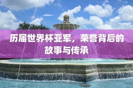 历届世界杯亚军，荣誉背后的故事与传承