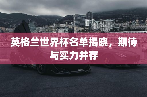 英格兰世界杯名单揭晓，期待与实力并存
