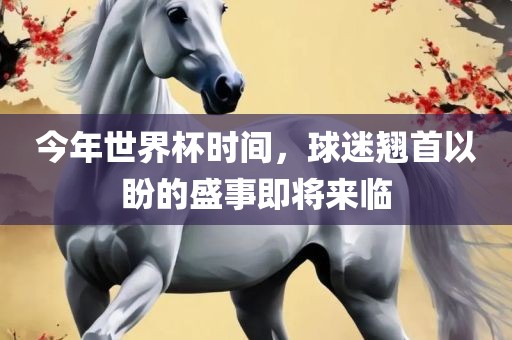 今年世界杯时间，球迷翘首以盼的盛事即将来临