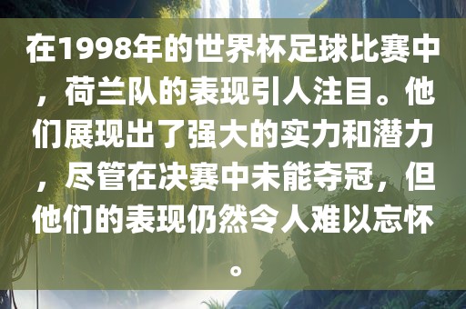 在1998年的世界杯足球比赛中，荷兰队的表现引人注目。他们展现出了强大的实力和潜力，尽管在决赛中未能夺冠，但他们的表现仍然令人难以忘怀。