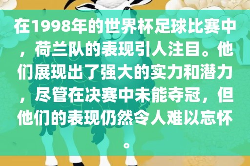 在1998年的世界杯足球比赛中，荷兰队的表现引人注目。他们展现出了强大的实力和潜力，尽管在决赛中未能夺冠，但他们的表现仍然令人难以忘怀。