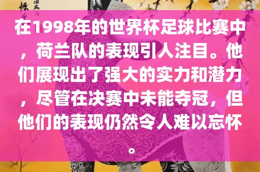 在1998年的世界杯足球比赛中，荷兰队的表现引人注目。他们展现出了强大的实力和潜力，尽管在决赛中未能夺冠，但他们的表现仍然令人难以忘怀。