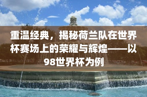 重温经典，揭秘荷兰队在世界杯赛场上的荣耀与辉煌——以98世界杯为例吉安市靖泰电力工程有限公司