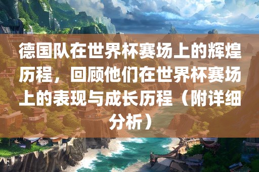德国队在世界杯赛场上的辉煌历程，回顾他们在世界杯赛场上的表现与成长历程（附详细分析）