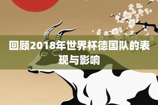 回顾2018年世界杯德国队的表现与影响吉安市靖泰电力工程有限公司