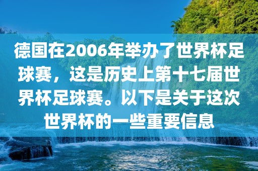 德国在2006年举办了世界杯足球赛，这是历史上第十七届世界杯足球赛。以下是关于这次世界杯的一些重要信息吉安市靖泰电力工程有限公司