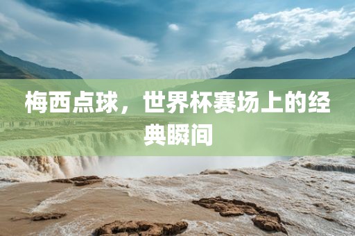 梅西点球，世界杯赛场上的经典瞬间
