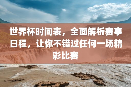 世界杯时间表，全面解析赛事日程，让你不错过任何一场精彩比赛