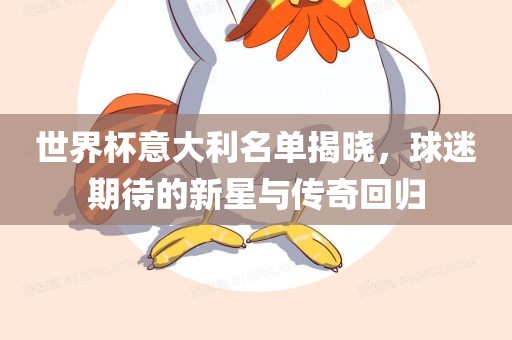 世界杯意大利名单揭晓，球迷期待的新星与传奇回归吉安市靖泰电力工程有限公司