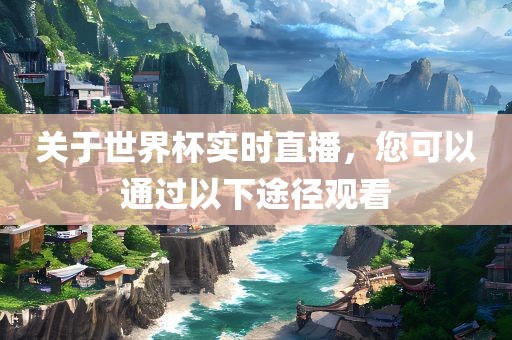 关于世界杯实时直播，您可以通过以下途径观看