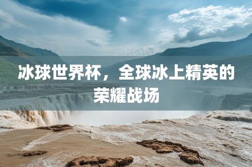冰球世界杯，全球冰上精英的荣耀战场吉安市靖泰电力工程有限公司