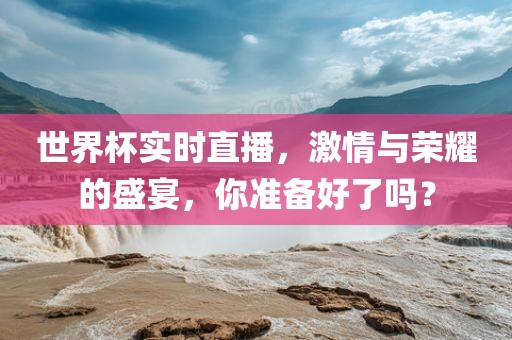 世界杯实时直播，激情与荣耀的盛宴，你准备好了吗？