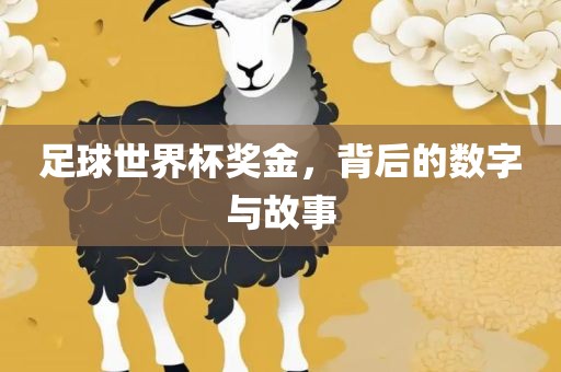 足球世界杯奖金，背后的数字与故事