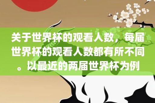 关于世界杯的观看人数，每届世界杯的观看人数都有所不同。以最近的两届世界杯为例