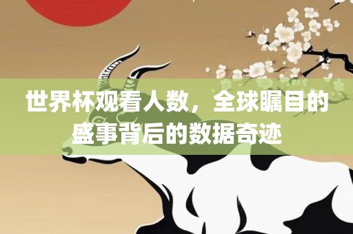世界杯观看人数，全球瞩目的盛事背后的数据奇迹