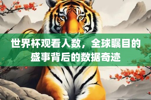 世界杯观看人数，全球瞩目的吉安市靖泰电力工程有限公司盛事背后的数据奇迹