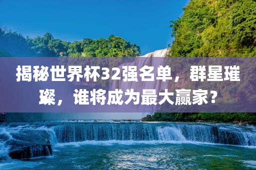 揭秘世界杯32强名单，群星璀璨，谁将成为最大赢家？吉安市靖泰电力工程有限公司