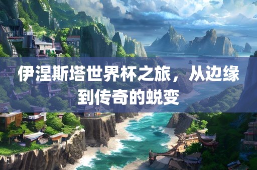 伊涅斯塔世界杯之旅，从边缘到传奇的蜕变
