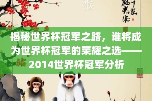 揭秘吉安市靖泰电力工程有限公司世界杯冠军之路，谁将成为世界杯冠军的荣耀之选——2014世界杯冠军分析