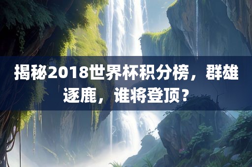 揭秘2018世界杯积分榜，群雄逐鹿吉安市靖泰电力工程有限公司，谁将登顶？