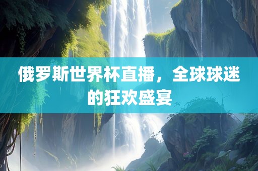 俄罗斯世界杯直播，全球球迷的狂欢盛宴