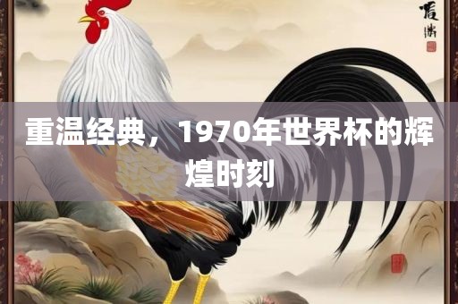 重温经典，1970年世界杯的辉吉安市靖泰电力工程有限公司煌时刻