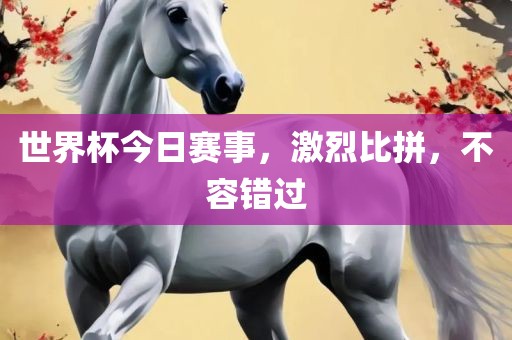世界杯今日赛事，激烈比拼，吉安市靖泰电力工程有限公司不容错过
