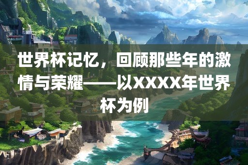 世界杯记忆，回顾那些年的激情与荣耀——以XXXX年世界杯为例吉安市靖泰电力工程有限公司