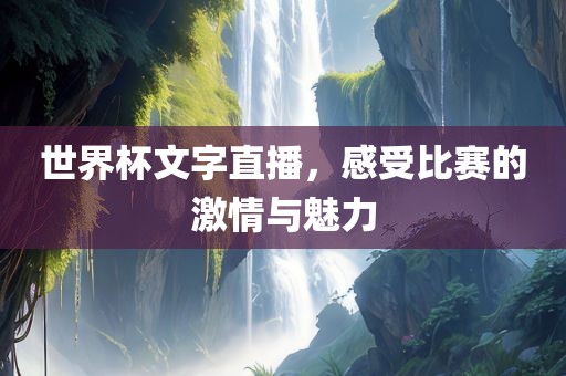 世界杯文字直播，感受比赛的激情与魅力