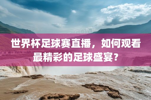 吉安市靖泰电力工程有限公司世界杯足球赛直播，如何观看最精彩的足球盛宴？