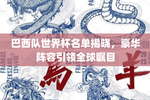 巴西队世界杯名单揭晓，豪华阵容引领全球瞩目