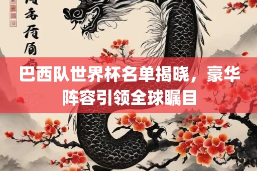巴西队世界杯名单揭晓，豪华阵容引领全球瞩目