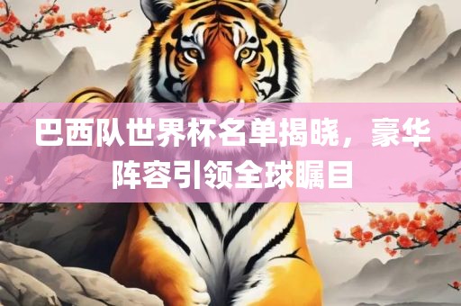 巴西队世界杯名单揭晓，豪华阵容引领全球瞩目吉安市靖泰电力工程有限公司