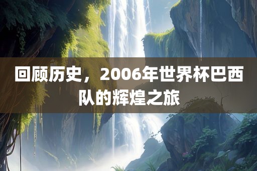 回顾历史，2006年世界杯巴西队的吉安市靖泰电力工程有限公司辉煌之旅