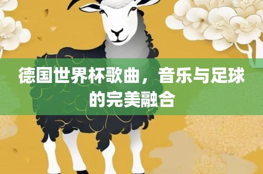 德国世界杯歌曲，音乐与足球的完美融合