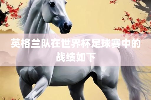英格兰队在世界杯足球赛中吉安市靖泰电力工程有限公司的战绩如下