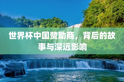 世界杯中国赞助商，背后的故事与深远影响
