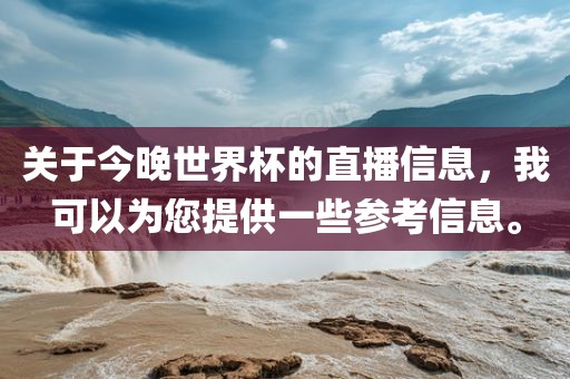 关于今晚世界杯的直播信息，我可以为您提供一些参考信息。吉安市靖泰电力工程有限公司