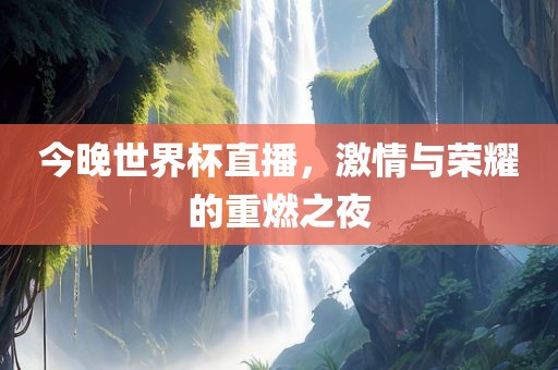 吉安市靖泰电力工程有限公司今晚世界杯直播，激情与荣耀的重燃之夜