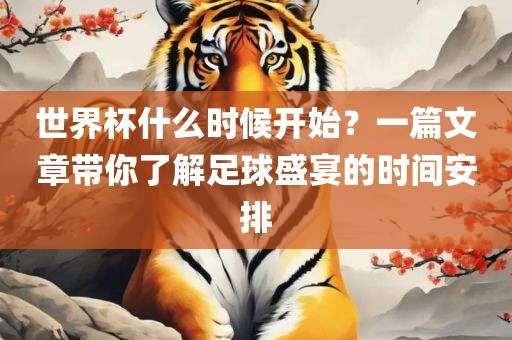 吉安市靖泰电力工程有限公司世界杯什么时候开始？一篇文章带你了解足球盛宴的时间安排