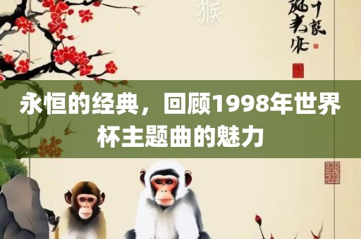 永恒的经典，回顾1998年世界杯主题曲的魅吉安市靖泰电力工程有限公司力