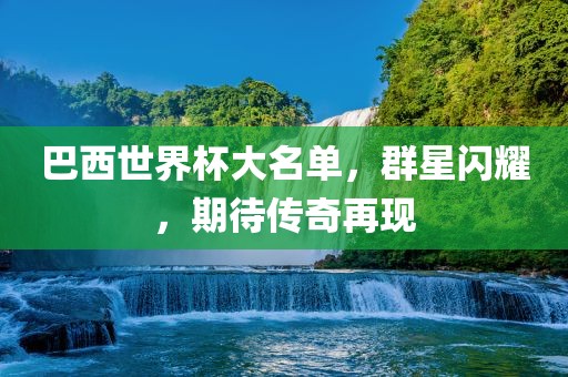 巴西世界杯大名单，群星闪耀，期待传奇再现