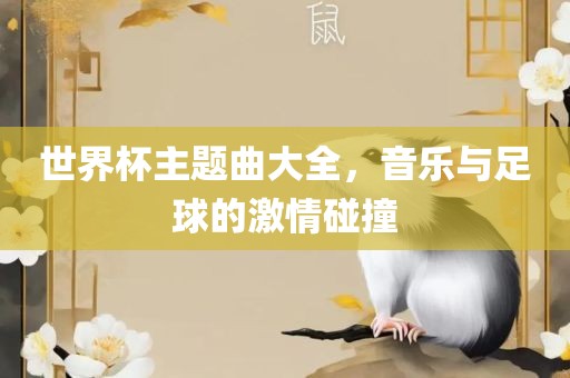 世界杯主题曲大全，音乐与足球的激情碰撞