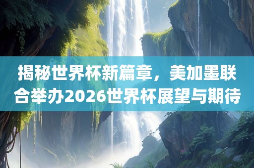 揭秘世界杯新篇章，美加墨联合吉安市靖泰电力工程有限公司举办2026世界杯展望与期待