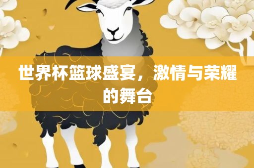 世界杯篮球盛宴，激情与荣耀的舞台吉安市靖泰电力工程有限公司