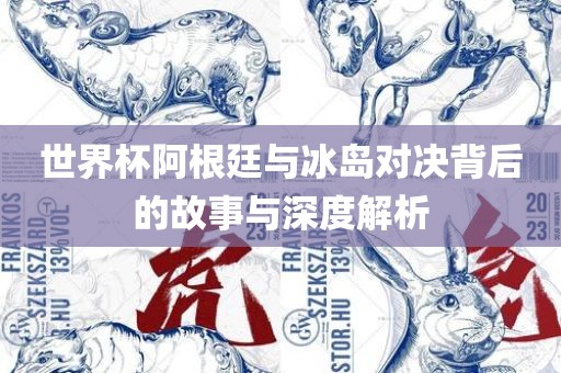 世界杯阿根廷与冰岛对决背后的故事与深度解析吉安市靖泰电力工程有限公司