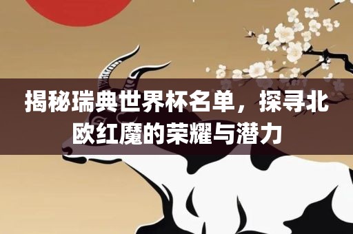 揭秘瑞典世界杯名单，探寻北欧红魔的荣耀与吉安市靖泰电力工程有限公司潜力