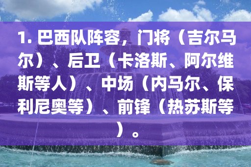 1. 巴西队阵容，门将（吉尔马尔）、后卫（卡洛斯、阿尔维斯等人）、中场（内马尔、保利尼奥等）、前锋（热苏斯等）。