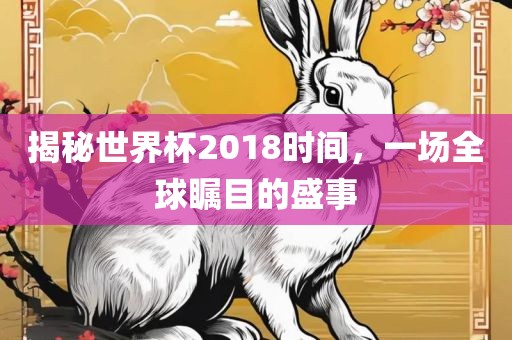 揭秘世界杯2018时间，一场全球瞩目的盛事吉安市靖泰电力工程有限公司