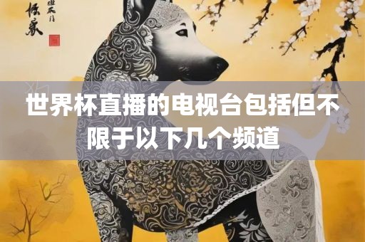 世界杯直播的电视台包括但不限于以下几个频道吉安市靖泰电力工程有限公司